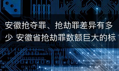 安徽抢夺罪、抢劫罪差异有多少 安徽省抢劫罪数额巨大的标准