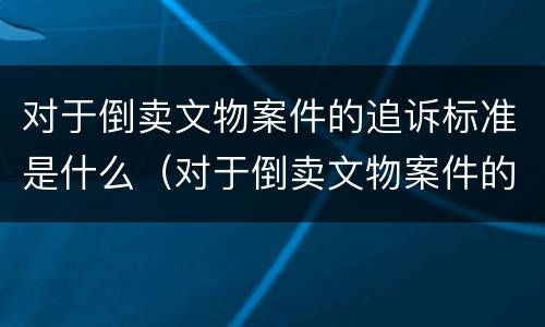 对于倒卖文物案件的追诉标准是什么（对于倒卖文物案件的追诉标准是什么时候实施）
