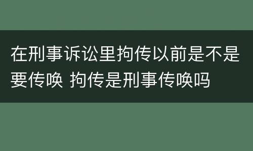 在刑事诉讼里拘传以前是不是要传唤 拘传是刑事传唤吗