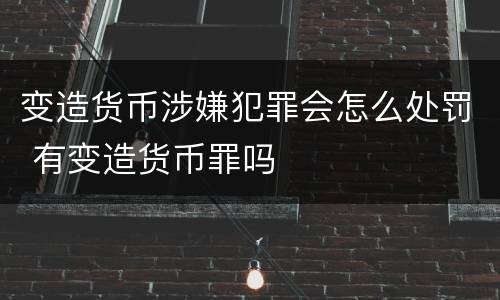 变造货币涉嫌犯罪会怎么处罚 有变造货币罪吗