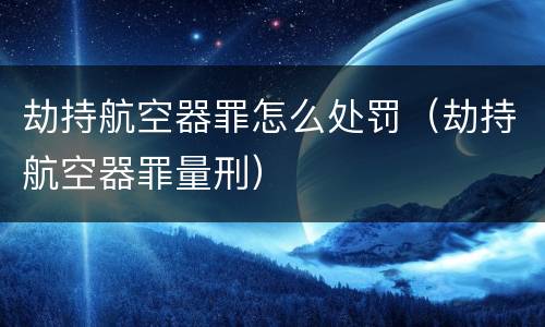 劫持航空器罪怎么处罚（劫持航空器罪量刑）