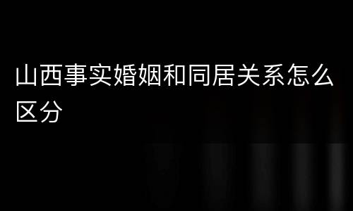 山西事实婚姻和同居关系怎么区分