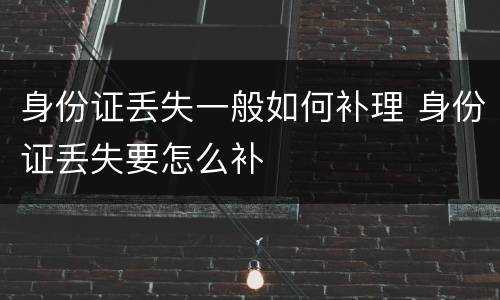 身份证丢失一般如何补理 身份证丢失要怎么补