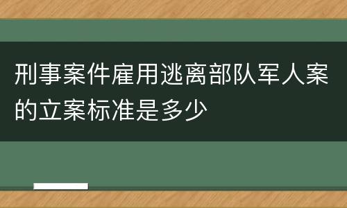 刑事案件雇用逃离部队军人案的立案标准是多少