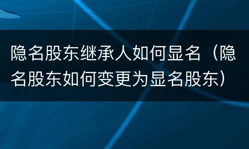 隐名股东继承人如何显名（隐名股东如何变更为显名股东）