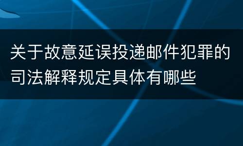 关于故意延误投递邮件犯罪的司法解释规定具体有哪些