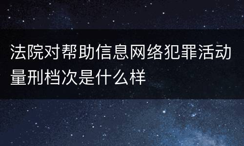 法院对帮助信息网络犯罪活动量刑档次是什么样