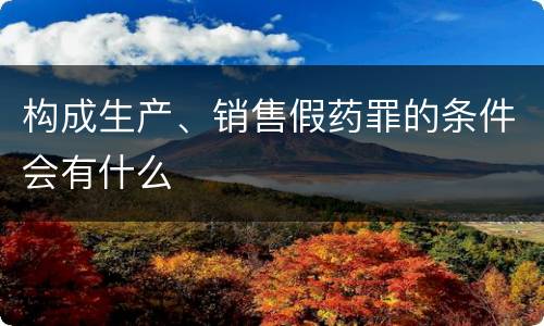 构成生产、销售假药罪的条件会有什么