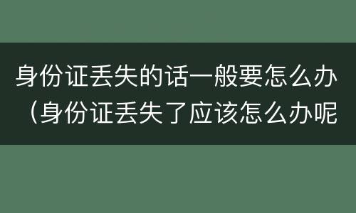 身份证丢失的话一般要怎么办（身份证丢失了应该怎么办呢）