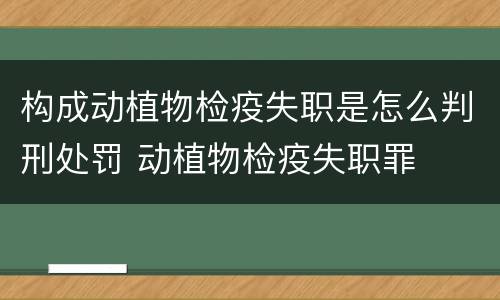 构成动植物检疫失职是怎么判刑处罚 动植物检疫失职罪