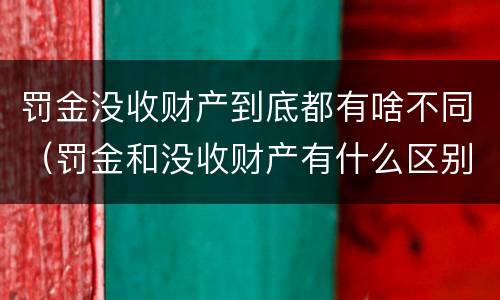罚金没收财产到底都有啥不同（罚金和没收财产有什么区别）