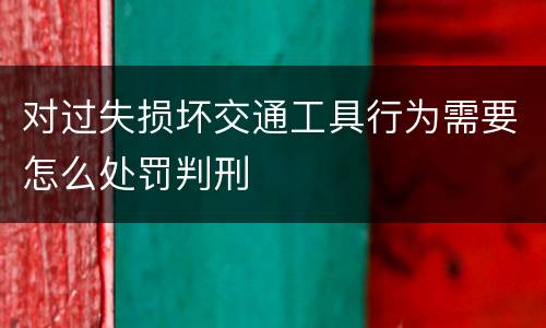 对过失损坏交通工具行为需要怎么处罚判刑