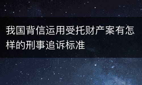 我国背信运用受托财产案有怎样的刑事追诉标准