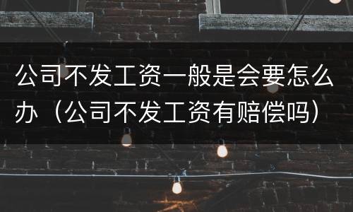 公司不发工资一般是会要怎么办（公司不发工资有赔偿吗）