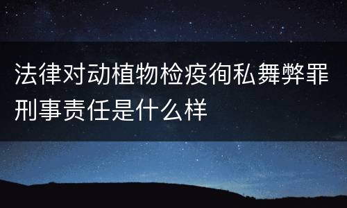 法律对动植物检疫徇私舞弊罪刑事责任是什么样