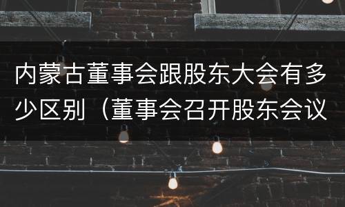 内蒙古董事会跟股东大会有多少区别（董事会召开股东会议）