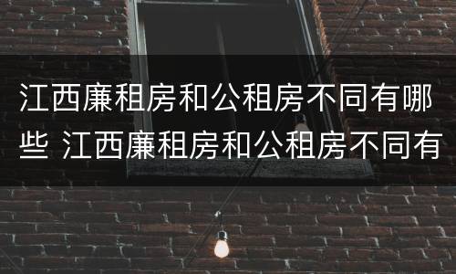 江西廉租房和公租房不同有哪些 江西廉租房和公租房不同有哪些地方