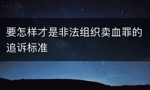 要怎样才是非法组织卖血罪的追诉标准