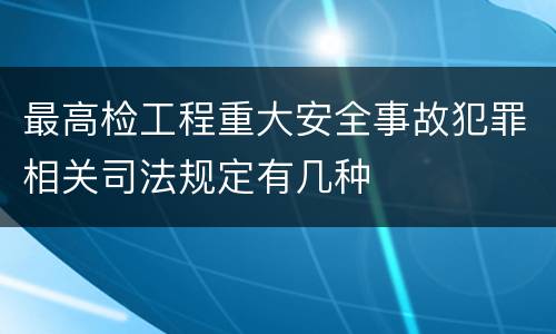 最高检工程重大安全事故犯罪相关司法规定有几种