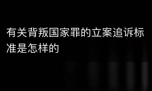 有关背叛国家罪的立案追诉标准是怎样的