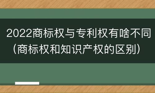 2022商标权与专利权有啥不同（商标权和知识产权的区别）