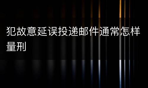 犯故意延误投递邮件通常怎样量刑
