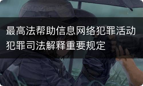 最高法帮助信息网络犯罪活动犯罪司法解释重要规定
