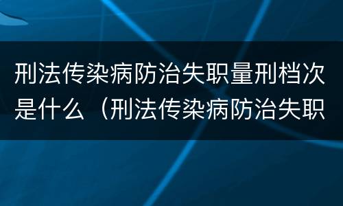 刑法传染病防治失职量刑档次是什么（刑法传染病防治失职罪）