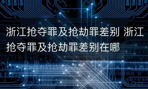 浙江抢夺罪及抢劫罪差别 浙江抢夺罪及抢劫罪差别在哪