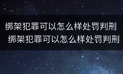 绑架犯罪可以怎么样处罚判刑 绑架犯罪可以怎么样处罚判刑吗