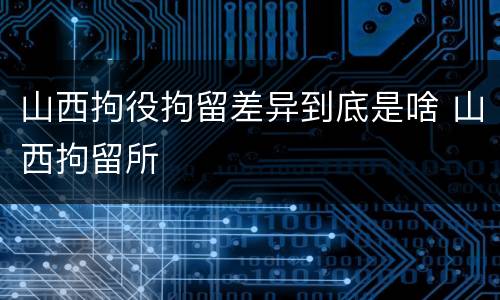 山西拘役拘留差异到底是啥 山西拘留所