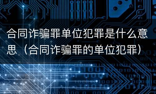 合同诈骗罪单位犯罪是什么意思（合同诈骗罪的单位犯罪）