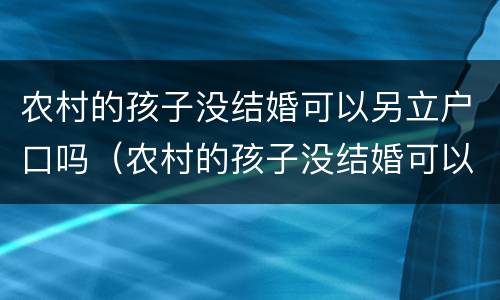 农村的孩子没结婚可以另立户口吗（农村的孩子没结婚可以另立户口吗现在）