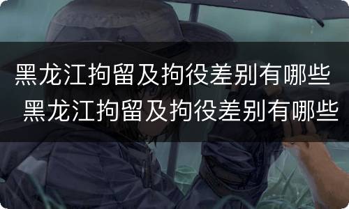 黑龙江拘留及拘役差别有哪些 黑龙江拘留及拘役差别有哪些地区