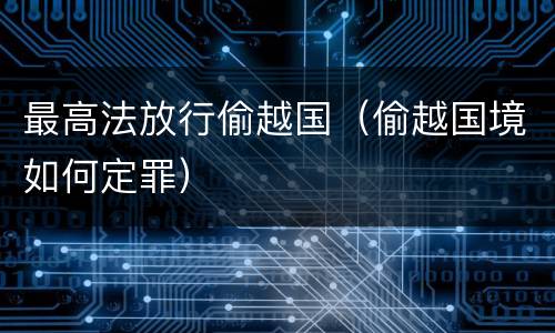 最高法放行偷越国（偷越国境如何定罪）