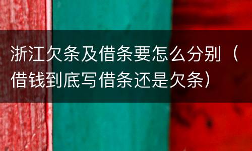 浙江欠条及借条要怎么分别（借钱到底写借条还是欠条）