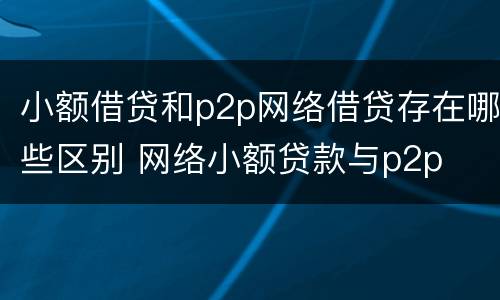小额借贷和p2p网络借贷存在哪些区别 网络小额贷款与p2p