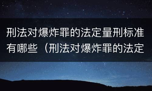 刑法对爆炸罪的法定量刑标准有哪些（刑法对爆炸罪的法定量刑标准有哪些规定）