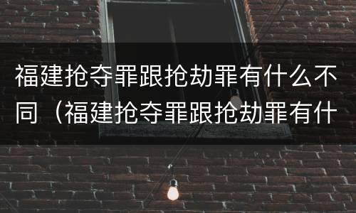 福建抢夺罪跟抢劫罪有什么不同（福建抢夺罪跟抢劫罪有什么不同吗）