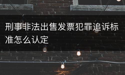 刑事非法出售发票犯罪追诉标准怎么认定