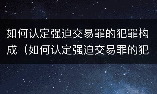 如何认定强迫交易罪的犯罪构成（如何认定强迫交易罪的犯罪构成）