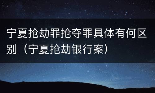 宁夏抢劫罪抢夺罪具体有何区别（宁夏抢劫银行案）