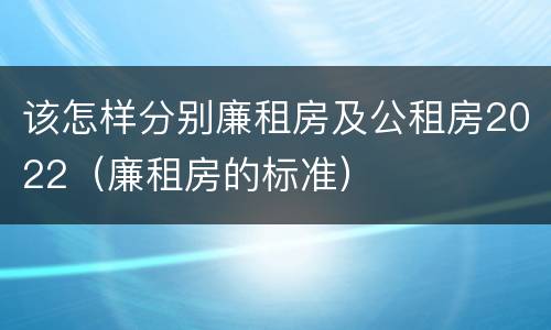 该怎样分别廉租房及公租房2022（廉租房的标准）