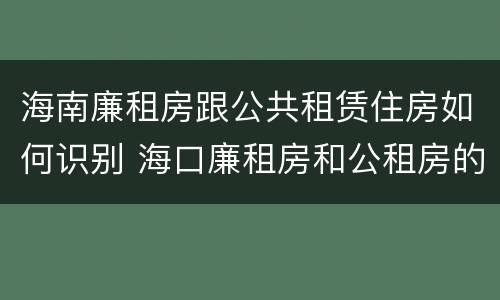 海南廉租房跟公共租赁住房如何识别 海口廉租房和公租房的区别