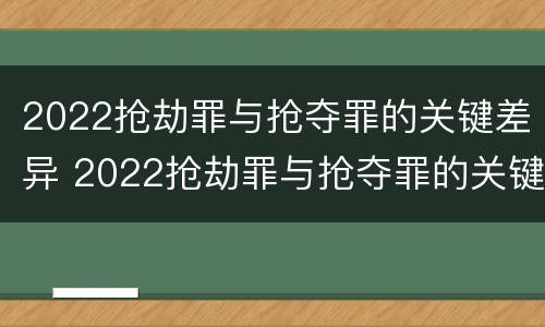 2022抢劫罪与抢夺罪的关键差异 2022抢劫罪与抢夺罪的关键差异有哪些