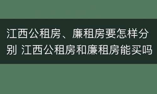 江西公租房、廉租房要怎样分别 江西公租房和廉租房能买吗