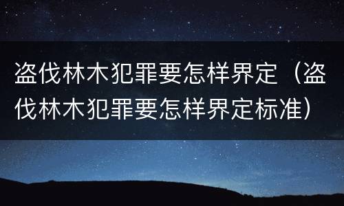 盗伐林木犯罪要怎样界定（盗伐林木犯罪要怎样界定标准）