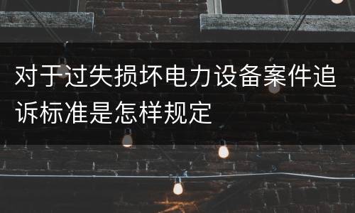 对于过失损坏电力设备案件追诉标准是怎样规定