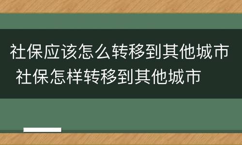 社保应该怎么转移到其他城市 社保怎样转移到其他城市