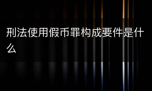 刑法使用假币罪构成要件是什么